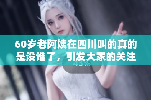 60岁老阿姨在四川叫的真的是没谁了，引发大家的关注和热议