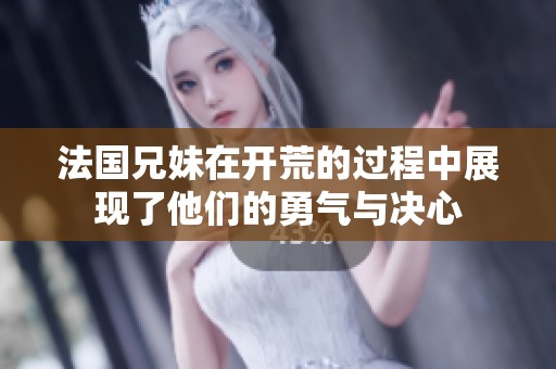 法国兄妹在开荒的过程中展现了他们的勇气与决心