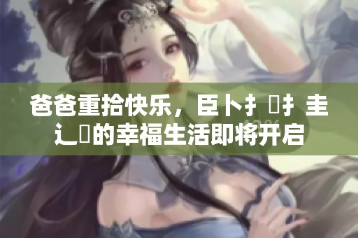 爸爸重拾快乐，臣卜扌喿扌圭辶畐的幸福生活即将开启