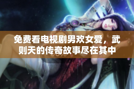 免费看电视剧男欢女爱，武则天的传奇故事尽在其中