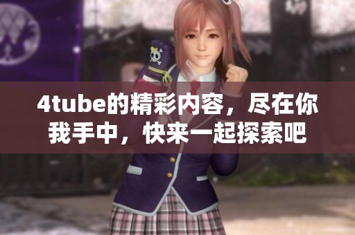 4tube的精彩内容，尽在你我手中，快来一起探索吧