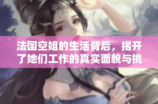 法国空姐的生活背后，揭开了她们工作的真实面貌与挑战