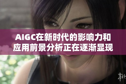 AIGC在新时代的影响力和应用前景分析正在逐渐显现出新的可能性与挑战