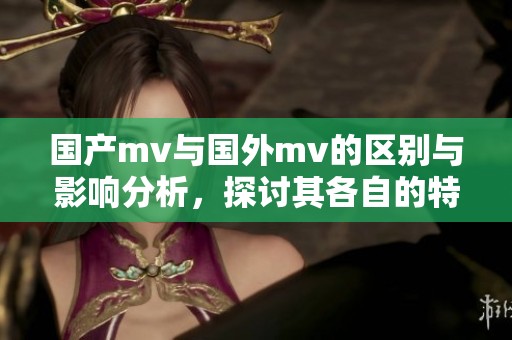 国产mv与国外mv的区别与影响分析，探讨其各自的特色和发展趋势