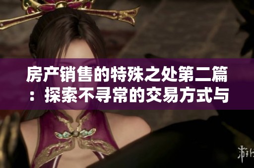 房产销售的特殊之处第二篇：探索不寻常的交易方式与市场背后的秘密