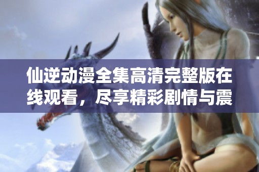 仙逆动漫全集高清完整版在线观看，尽享精彩剧情与震撼画面！
