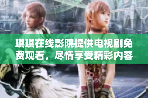 琪琪在线影院提供电视剧免费观看，尽情享受精彩内容不容错过！