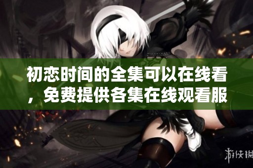 初恋时间的全集可以在线看，免费提供各集在线观看服务