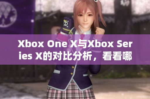 Xbox One X与Xbox Series X的对比分析，看看哪款更值得入手