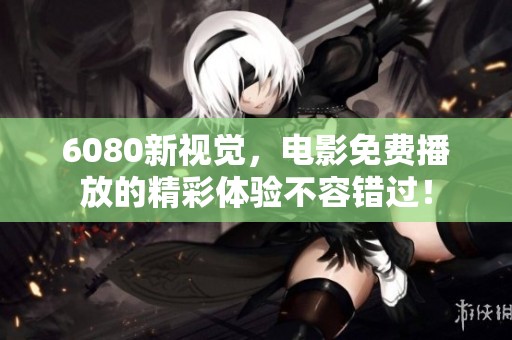 6080新视觉，电影免费播放的精彩体验不容错过！