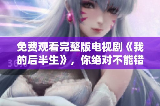 免费观看完整版电视剧《我的后半生》，你绝对不能错过的精彩剧情！