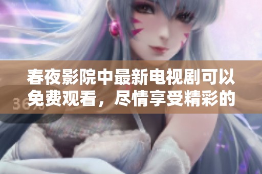 春夜影院中最新电视剧可以免费观看，尽情享受精彩的剧情与表演