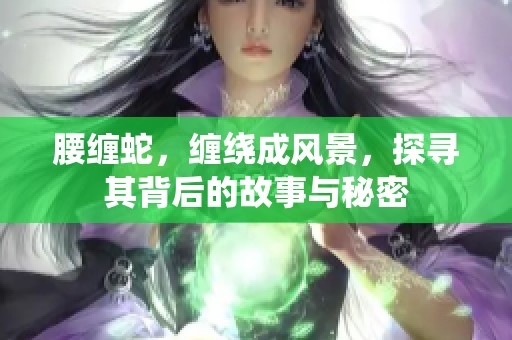 腰缠蛇，缠绕成风景，探寻其背后的故事与秘密