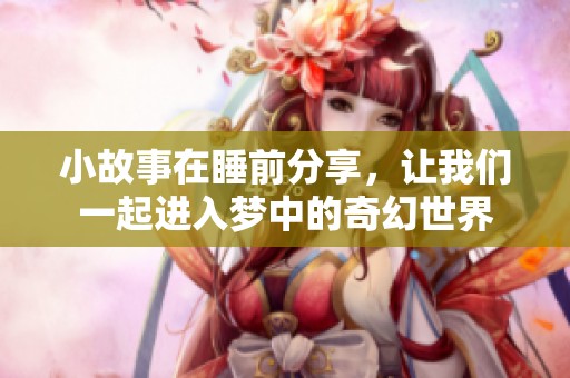 小故事在睡前分享，让我们一起进入梦中的奇幻世界