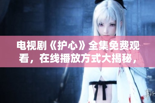 电视剧《护心》全集免费观看，在线播放方式大揭秘，快来看看吧