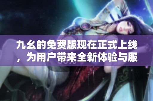 九幺的免费版现在正式上线，为用户带来全新体验与服务