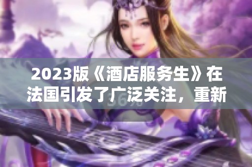 2023版《酒店服务生》在法国引发了广泛关注，重新定义了服务行业的标准