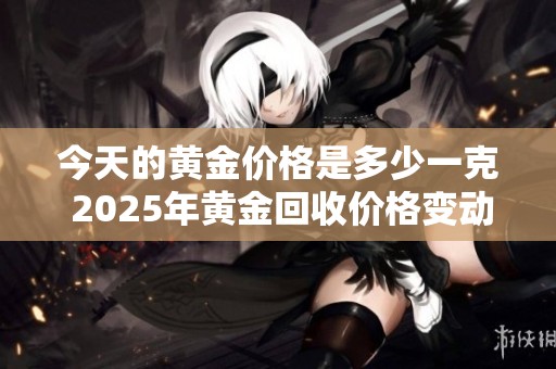 今天的黄金价格是多少一克 2025年黄金回收价格变动分析