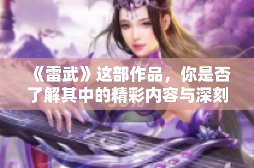 《雷武》这部作品，你是否了解其中的精彩内容与深刻内涵？