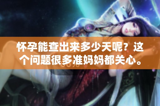怀孕能查出来多少天呢？这个问题很多准妈妈都关心。