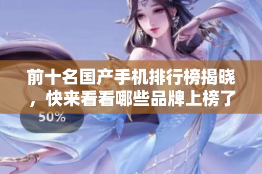 前十名国产手机排行榜揭晓，快来看看哪些品牌上榜了吧