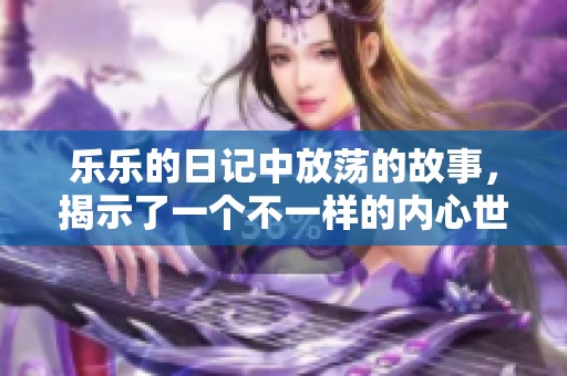 乐乐的日记中放荡的故事，揭示了一个不一样的内心世界