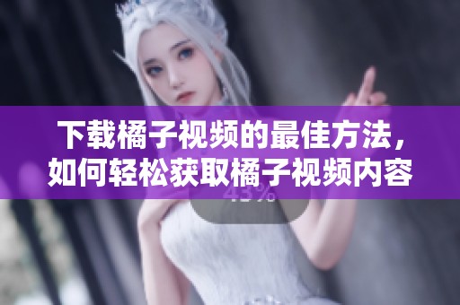 下载橘子视频的最佳方法，如何轻松获取橘子视频内容
