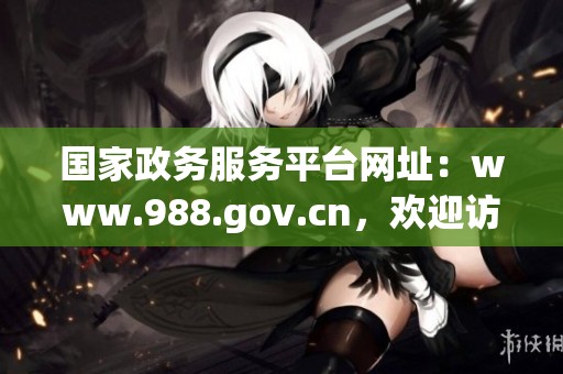 国家政务服务平台网址：www.988.gov.cn，欢迎访问获取更多信息与服务