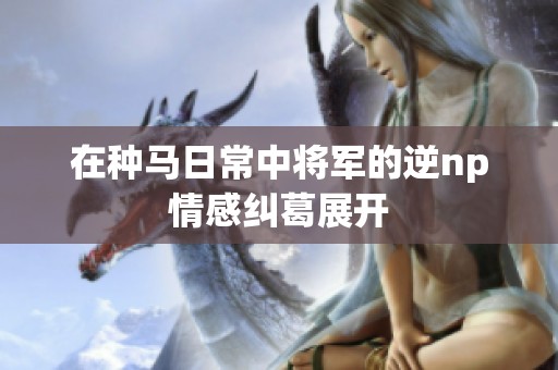 在种马日常中将军的逆np情感纠葛展开