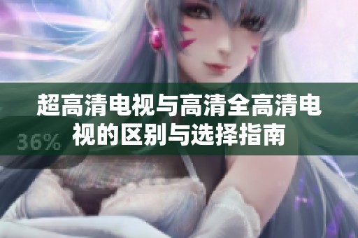 超高清电视与高清全高清电视的区别与选择指南