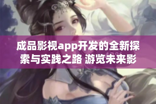 成品影视app开发的全新探索与实践之路 游览未来影视世界的可能性