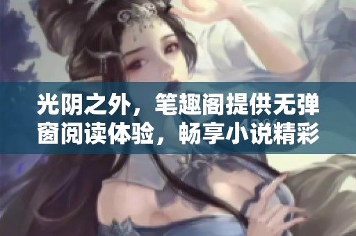 光阴之外，笔趣阁提供无弹窗阅读体验，畅享小说精彩内容