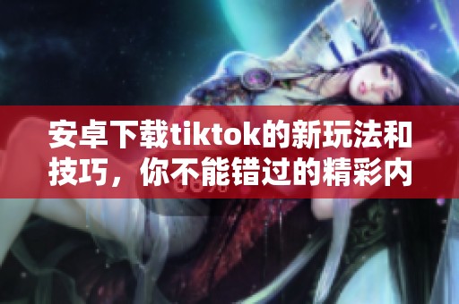 安卓下载tiktok的新玩法和技巧，你不能错过的精彩内容！