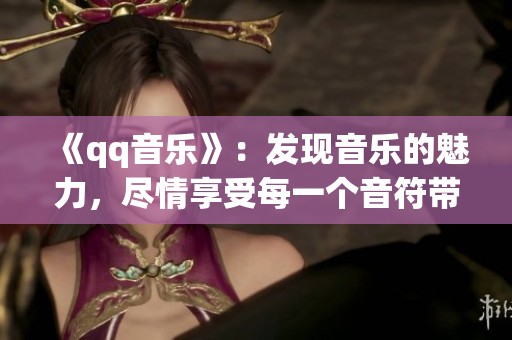 《qq音乐》：发现音乐的魅力，尽情享受每一个音符带来的感动！