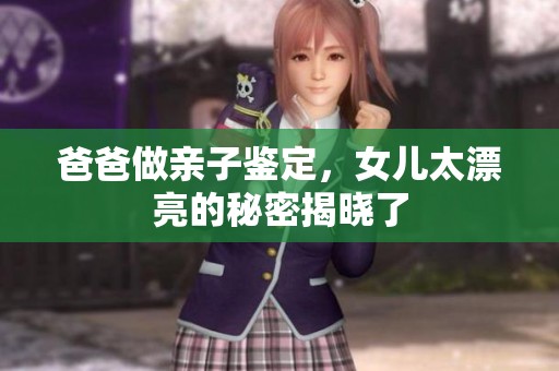 爸爸做亲子鉴定，女儿太漂亮的秘密揭晓了