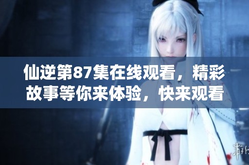 仙逆第87集在线观看，精彩故事等你来体验，快来观看吧