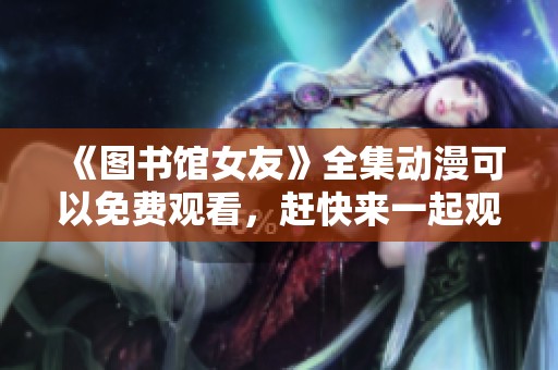 《图书馆女友》全集动漫可以免费观看，赶快来一起观看吧！