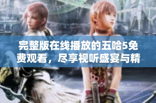 完整版在线播放的五哈5免费观看，尽享视听盛宴与精彩内容