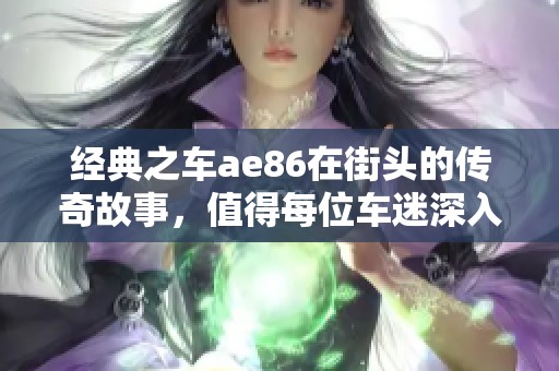经典之车ae86在街头的传奇故事，值得每位车迷深入了解与追寻