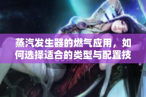 蒸汽发生器的燃气应用，如何选择适合的类型与配置技巧