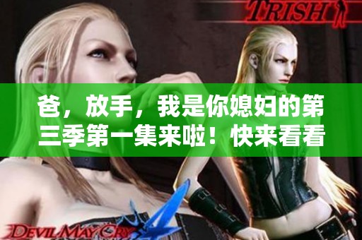 爸，放手，我是你媳妇的第三季第一集来啦！快来看看精彩内容！