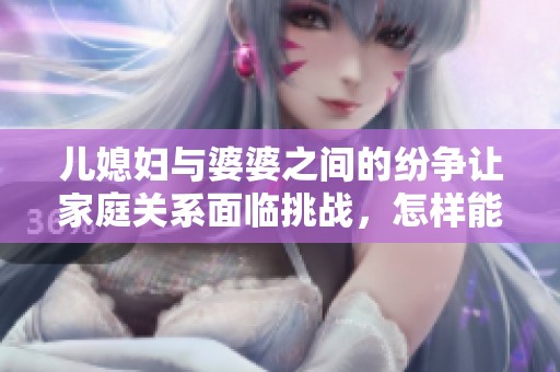 儿媳妇与婆婆之间的纷争让家庭关系面临挑战，怎样能改善彼此的相处呢