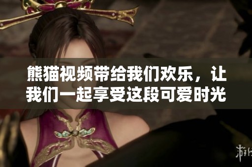 熊猫视频带给我们欢乐，让我们一起享受这段可爱时光吧