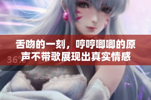 舌吻的一刻，哼哼唧唧的原声不带歌展现出真实情感