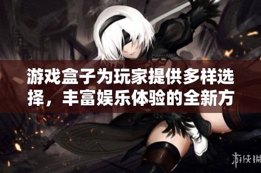 游戏盒子为玩家提供多样选择，丰富娱乐体验的全新方式