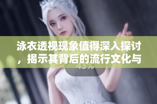 泳衣透视现象值得深入探讨，揭示其背后的流行文化与时尚趋势