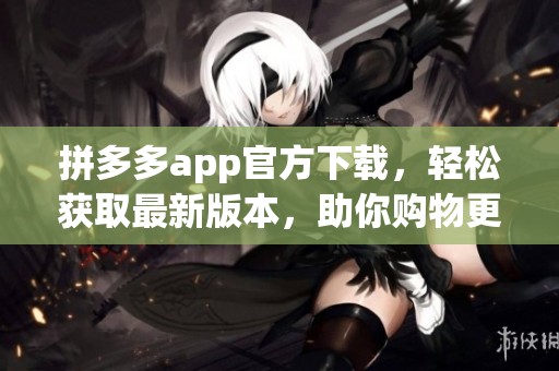 拼多多app官方下载，轻松获取最新版本，助你购物更省心！
