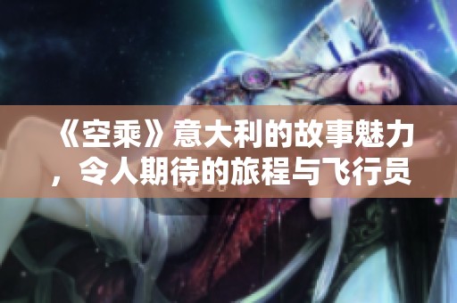 《空乘》意大利的故事魅力，令人期待的旅程与飞行员之间的互动