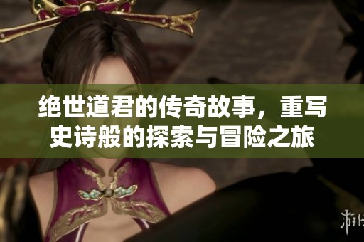绝世道君的传奇故事，重写史诗般的探索与冒险之旅