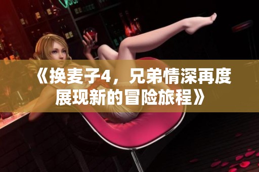 《换麦子4，兄弟情深再度展现新的冒险旅程》